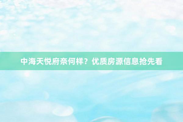 中海天悦府奈何样？优质房源信息抢先看