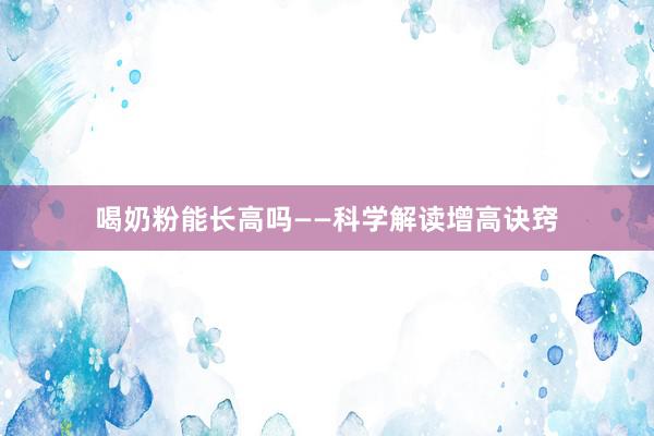 喝奶粉能长高吗——科学解读增高诀窍