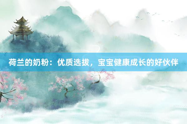 荷兰的奶粉：优质选拔，宝宝健康成长的好伙伴