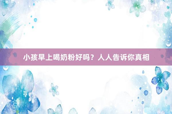 小孩早上喝奶粉好吗？人人告诉你真相
