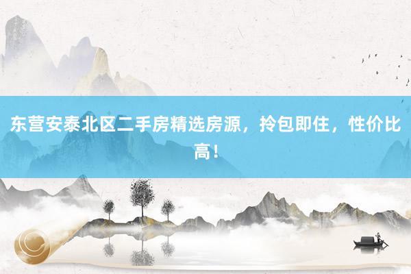 东营安泰北区二手房精选房源，拎包即住，性价比高！