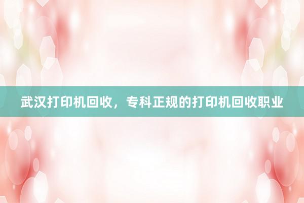 武汉打印机回收，专科正规的打印机回收职业