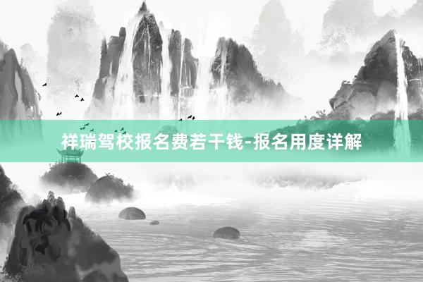 祥瑞驾校报名费若干钱-报名用度详解