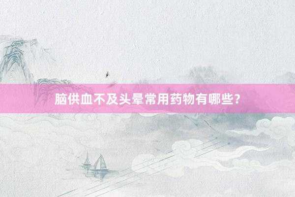 脑供血不及头晕常用药物有哪些？