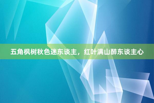 五角枫树秋色迷东谈主，红叶满山醉东谈主心